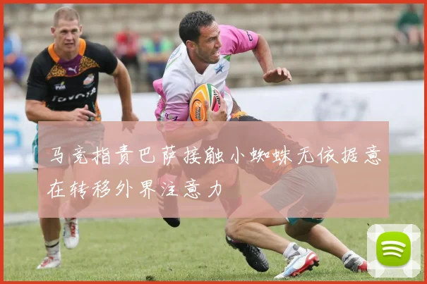 马竞指责巴萨接触小蜘蛛无依据意在转移外界注意力