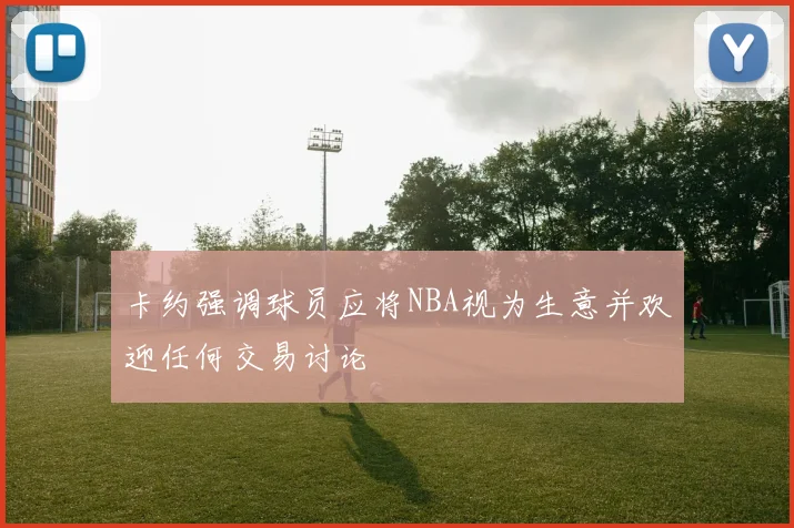 卡约强调球员应将NBA视为生意并欢迎任何交易讨论