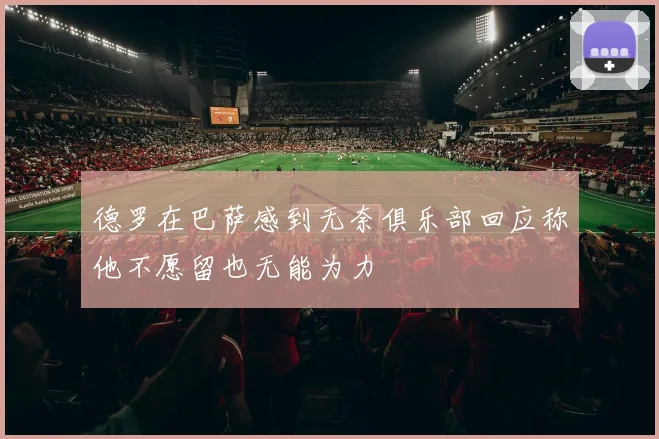 德罗在巴萨感到无奈俱乐部回应称他不愿留也无能为力