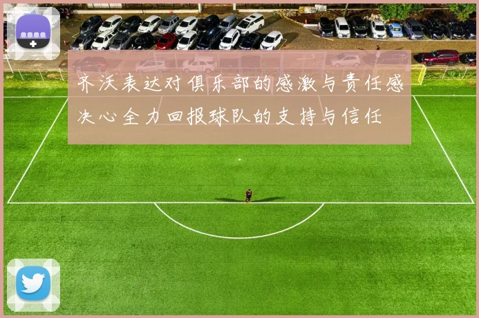 齐沃表达对俱乐部的感激与责任感决心全力回报球队的支持与信任