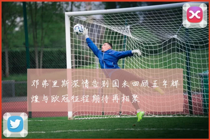 邓弗里斯深情告别国米回顾五年辉煌与欧冠征程期待再相聚