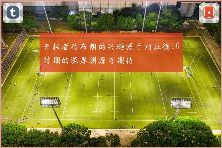 开拓者对布朗的兴趣源于利拉德10时期的深厚渊源与期待