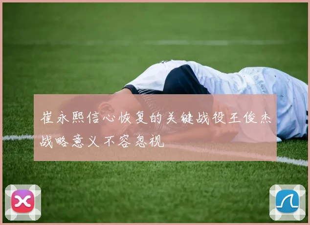 崔永熙信心恢复的关键战役王俊杰战略意义不容忽视