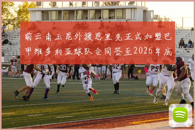 前云南玉昆外援恩里克正式加盟巴甲维多利亚球队合同签至2026年底