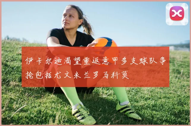 伊卡尔迪渴望重返意甲多支球队争抢包括尤文米兰罗马科莫