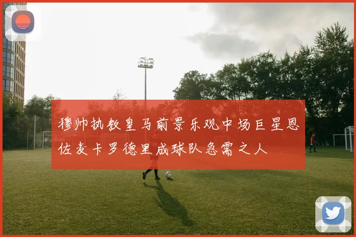 穆帅执教皇马前景乐观中场巨星恩佐麦卡罗德里成球队急需之人