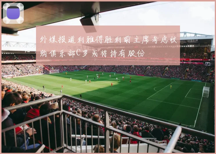 外媒报道利雅得胜利前主席考虑收购俱乐部C罗或将持有股份