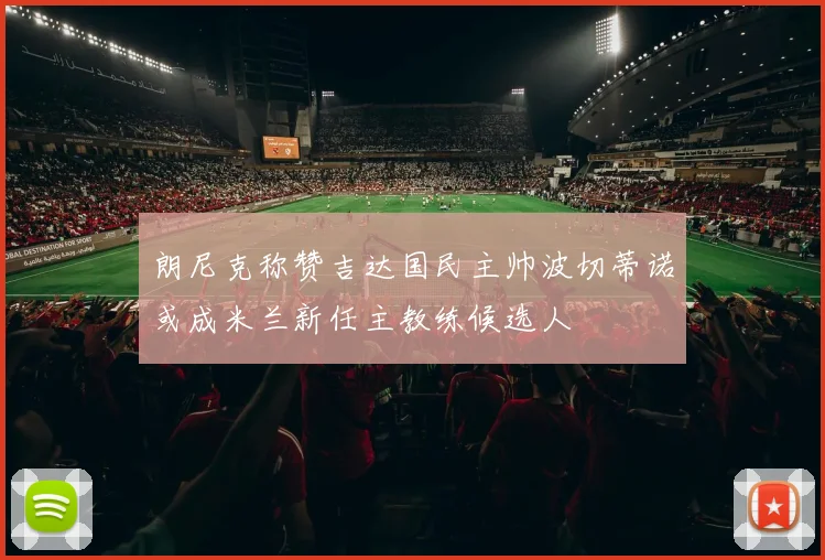 朗尼克称赞吉达国民主帅波切蒂诺或成米兰新任主教练候选人