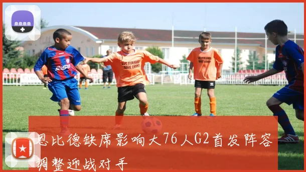恩比德缺席影响大76人G2首发阵容调整迎战对手