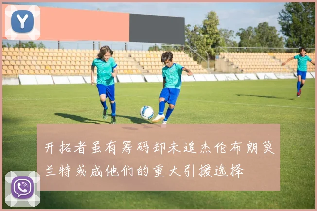 开拓者虽有筹码却未追杰伦布朗莫兰特或成他们的重大引援选择
