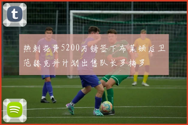 热刺花费5200万镑签下布莱顿后卫范赫克并计划出售队长罗梅罗