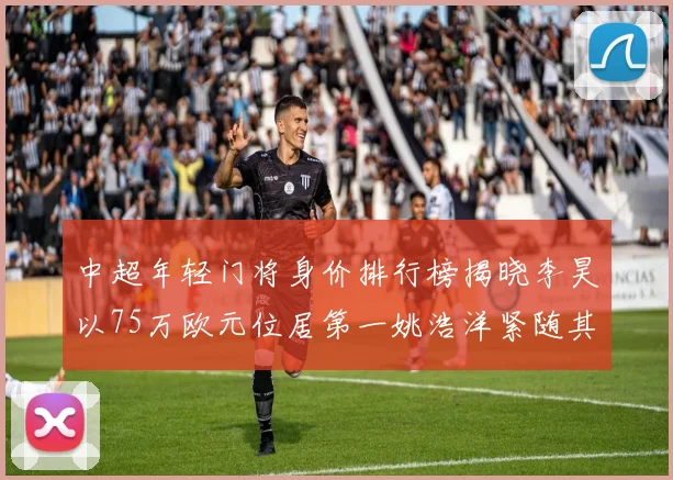 中超年轻门将身价排行榜揭晓李昊以75万欧元位居第一姚浩洋紧随其后