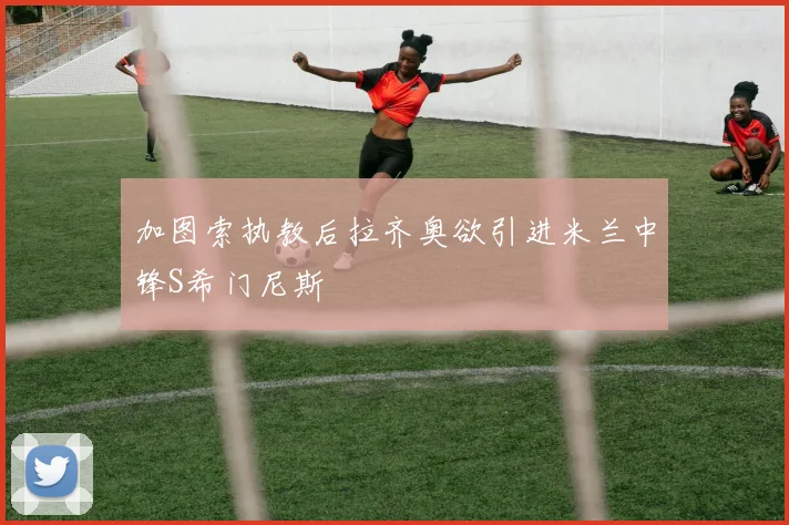 加图索执教后拉齐奥欲引进米兰中锋S希门尼斯