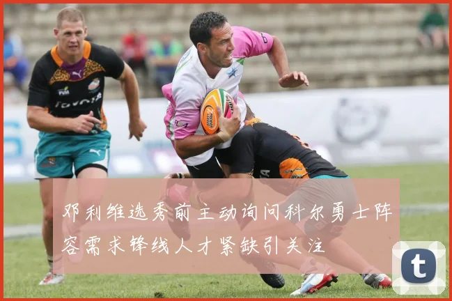 邓利维选秀前主动询问科尔勇士阵容需求锋线人才紧缺引关注