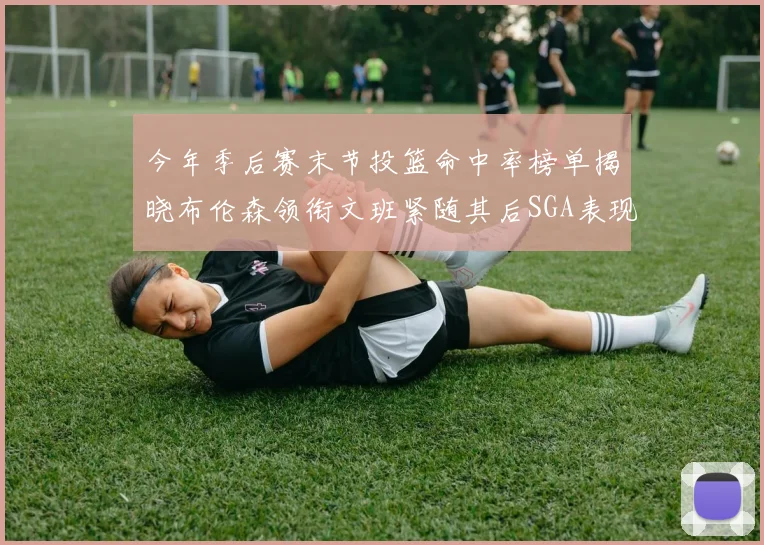 今年季后赛末节投篮命中率榜单揭晓布伦森领衔文班紧随其后SGA表现不俗