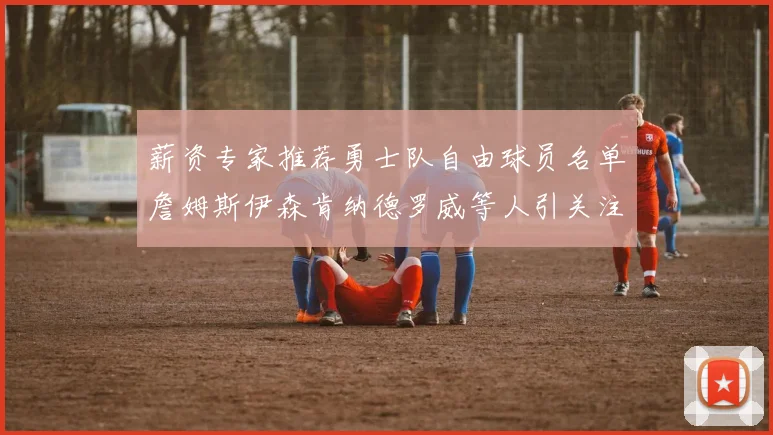 薪资专家推荐勇士队自由球员名单詹姆斯伊森肯纳德罗威等人引关注