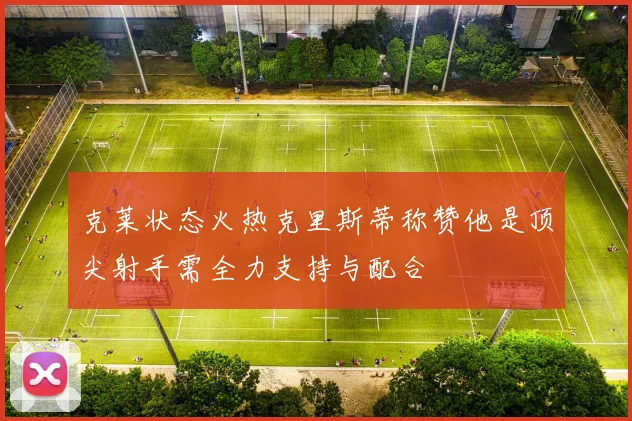 克莱状态火热克里斯蒂称赞他是顶尖射手需全力支持与配合