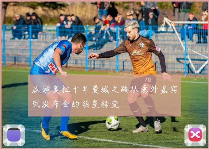 瓜迪奥拉十年曼城之路从意外嘉宾到发布会的明星转变