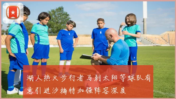 湖人热火步行者马刺太阳等球队有意引进沙梅特加强阵容深度